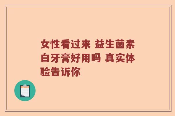 女性看过来 益生菌素白牙膏好用吗 真实体验告诉你 女性看过来 益生菌素白牙膏好用吗 真实体验告诉你