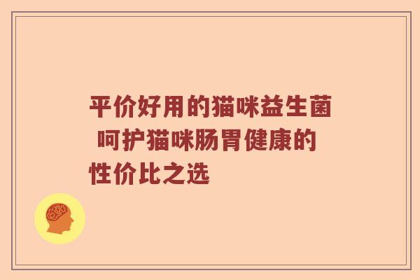 平价好用的猫咪益生菌 呵护猫咪肠胃健康的性价比之选 平价好用的猫咪益生菌 呵护猫咪肠胃健康的性价比之选