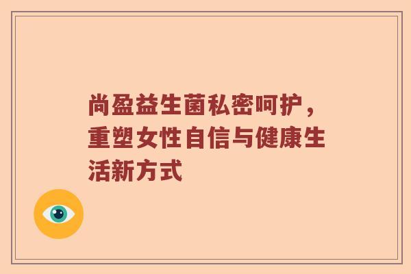 尚盈益生菌私密呵护，重塑女性自信与健康生活新方式
