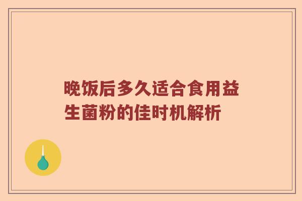 晚饭后多久适合食用益生菌粉的佳时机解析