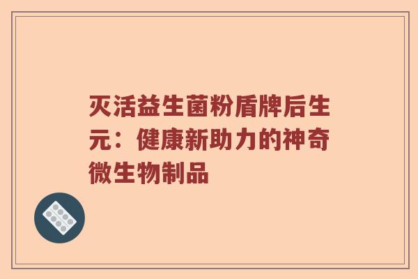 灭活益生菌粉盾牌后生元:健康新助力的神奇微生物制品 灭活益生菌粉盾牌后生元:健康新助力的神奇微生物制品