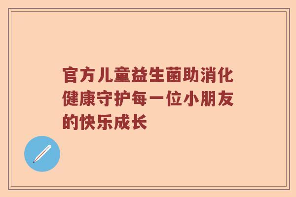 官方儿童益生菌助消化健康守护每一位小朋友的快乐成长 官方儿童益生菌助消化健康守护每一位小朋友的快乐成长