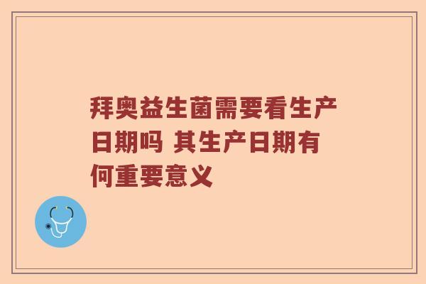 拜奥益生菌需要看生产日期吗 其生产日期有何重要意义