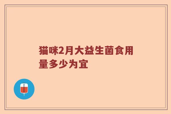 猫咪2月大益生菌食用量多少为宜 猫咪2月大益生菌食用量多少为宜