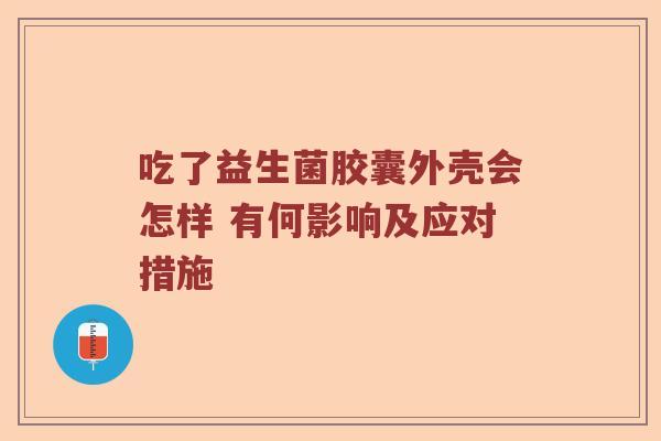 吃了益生菌胶囊外壳会怎样 有何影响及应对措施 吃了益生菌胶囊外壳会怎样 有何影响及应对措施