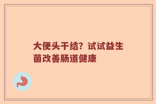 大便头干结？试试益生菌改善肠道健康
