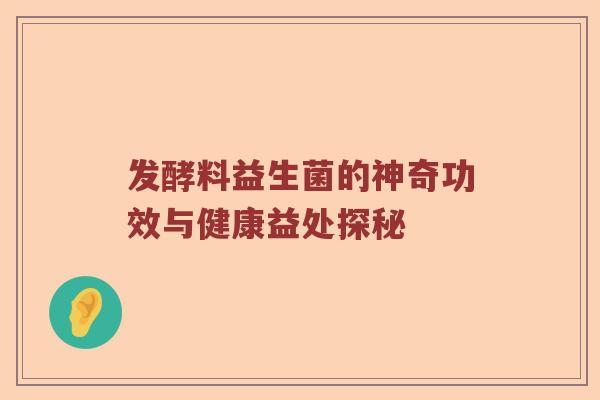 发酵料益生菌的神奇功效与健康益处探秘