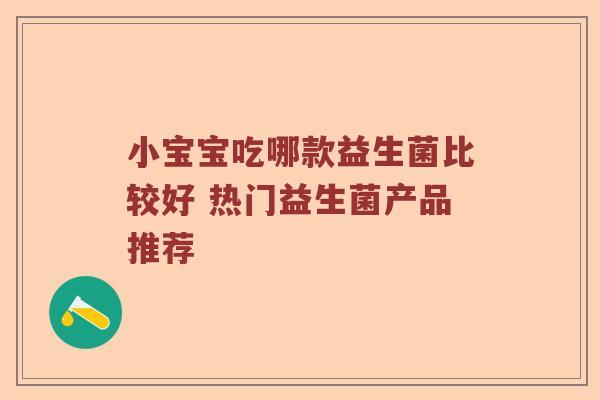 小宝宝吃哪款益生菌比较好 热门益生菌产品推荐