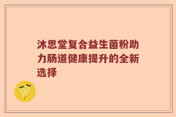 沐思堂复合益生菌粉助力肠道健康提升的全新选择