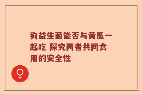 狗益生菌能否与黄瓜一起吃 探究两者共同食用的安全性
