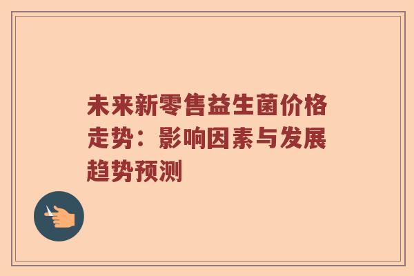 未来新零售益生菌价格走势：影响因素与发展趋势预测