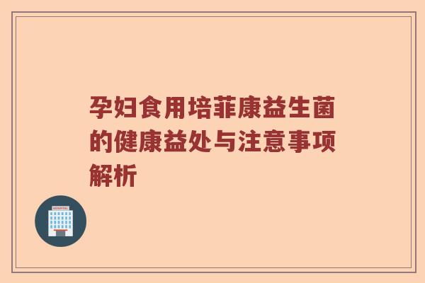 孕妇食用培菲康益生菌的健康益处与注意事项解析