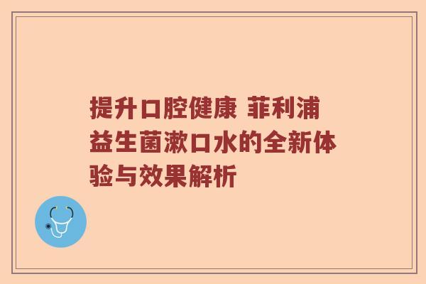 提升口腔健康 菲利浦益生菌漱口水的全新体验与效果解析 提升口腔健康 菲利浦益生菌漱口水的全新体验与效果解析
