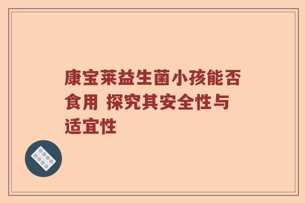康宝莱益生菌小孩能否食用 探究其安全性与适宜性
