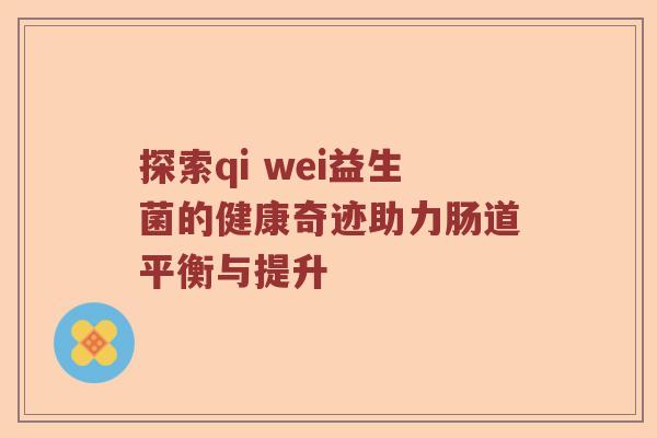 探索qi wei益生菌的健康奇迹助力肠道平衡与提升