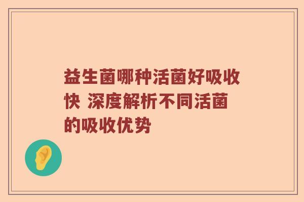 益生菌哪种活菌好吸收快 深度解析不同活菌的吸收优势