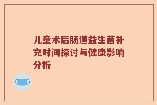 儿童术后肠道益生菌补充时间探讨与健康影响分析 儿童术后肠道益生菌补充时间探讨与健康影响分析