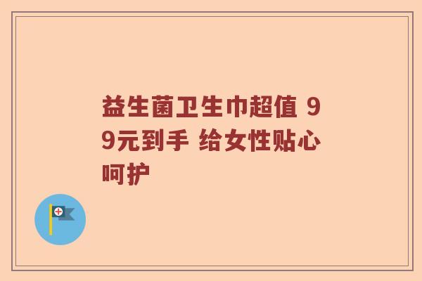 益生菌卫生巾超值 99元到手 给女性贴心呵护 益生菌卫生巾超值 99元到手 给女性贴心呵护