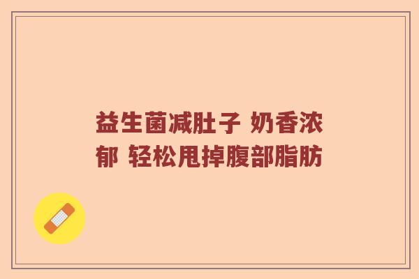 益生菌减肚子 奶香浓郁 轻松甩掉腹部脂肪 益生菌减肚子 奶香浓郁 轻松甩掉腹部脂肪