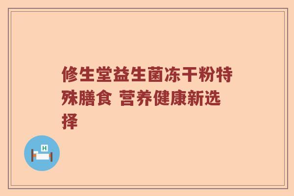 修生堂益生菌冻干粉特殊膳食 营养健康新选择 修生堂益生菌冻干粉特殊膳食 营养健康新选择