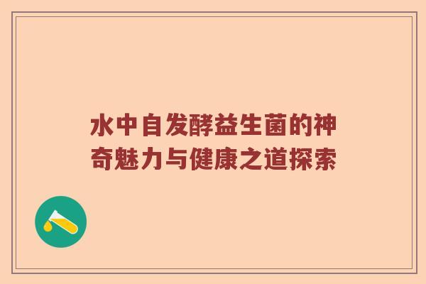 水中自发酵益生菌的神奇魅力与健康之道探索