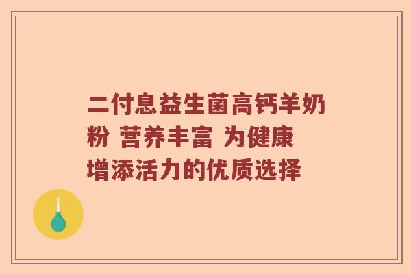 二付息益生菌高钙羊奶粉 营养丰富 为健康增添活力的优质选择 二付息益生菌高钙羊奶粉 营养丰富 为健康增添活力的优质选择