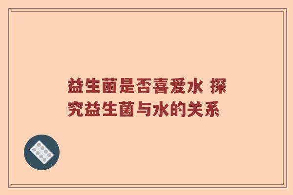 益生菌是否喜爱水 探究益生菌与水的关系