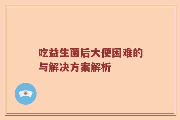 吃益生菌后大便困难的与解决方案解析