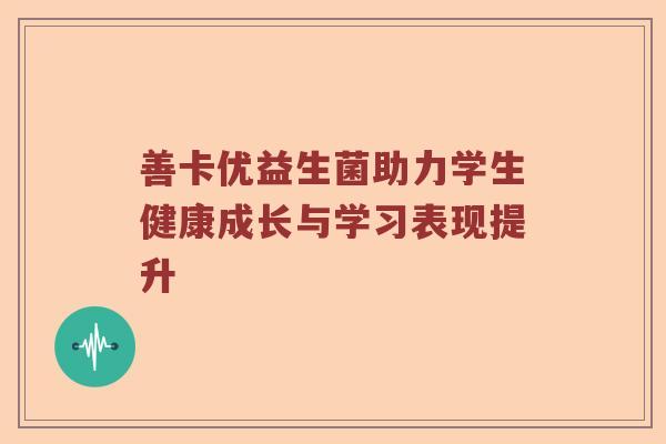 善卡优益生菌助力学生健康成长与学习表现提升 善卡优益生菌助力学生健康成长与学习表现提升