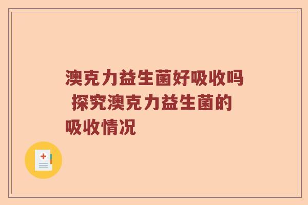 澳克力益生菌好吸收吗 探究澳克力益生菌的吸收情况