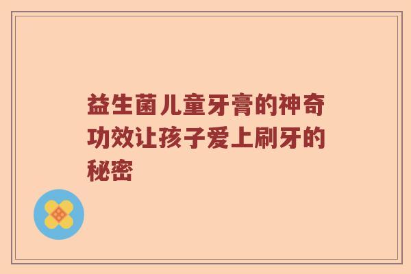 益生菌儿童牙膏的神奇功效让孩子爱上刷牙的秘密