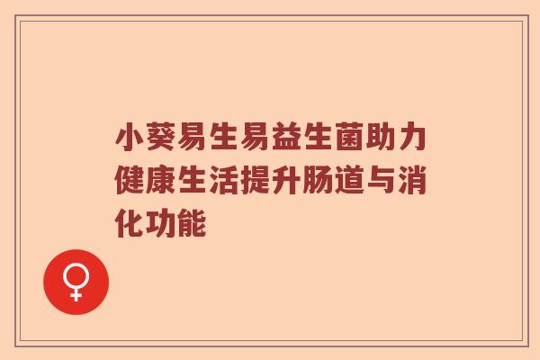 小葵易生易益生菌助力健康生活提升肠道与消化功能
