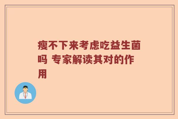 瘦不下来考虑吃益生菌吗 专家解读其对的作用 瘦不下来考虑吃益生菌吗 专家解读其对的作用