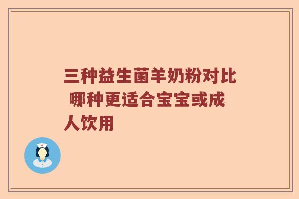 三种益生菌羊奶粉对比 哪种更适合宝宝或成人饮用 三种益生菌羊奶粉对比 哪种更适合宝宝或成人饮用