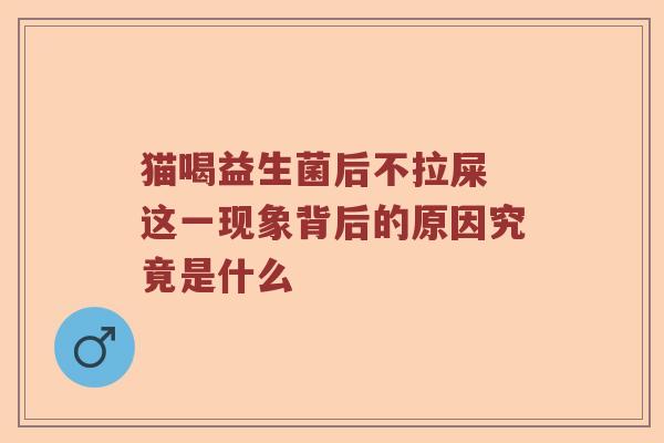 猫喝益生菌后不拉屎 这一现象背后的原因究竟是什么 猫喝益生菌后不拉屎 这一现象背后的原因究竟是什么