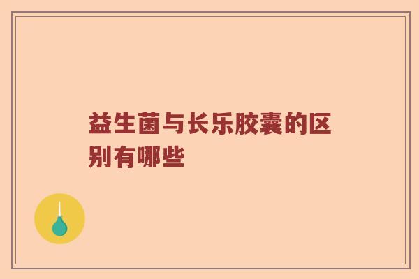 益生菌与长乐胶囊的区别有哪些