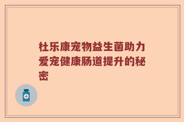 杜乐康宠物益生菌助力爱宠健康肠道提升的秘密 杜乐康宠物益生菌助力爱宠健康肠道提升的秘密