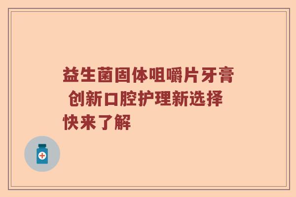 益生菌固体咀嚼片牙膏 创新口腔护理新选择快来了解 益生菌固体咀嚼片牙膏 创新口腔护理新选择快来了解
