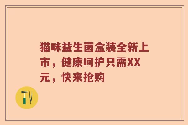 猫咪益生菌盒装全新上市，健康呵护只需XX元，快来抢购