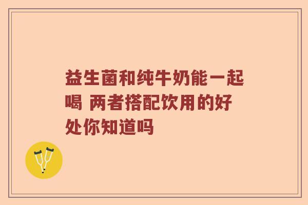 益生菌和纯牛奶能一起喝 两者搭配饮用的好处你知道吗