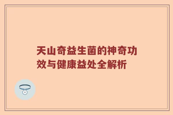 天山奇益生菌的神奇功效与健康益处全解析