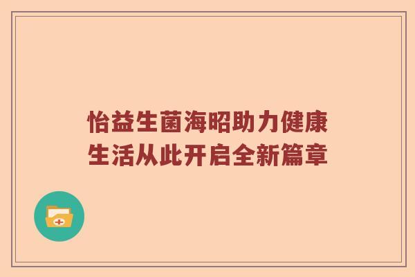 怡益生菌海昭助力健康生活从此开启全新篇章