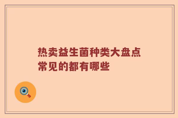 热卖益生菌种类大盘点常见的都有哪些 热卖益生菌种类大盘点常见的都有哪些