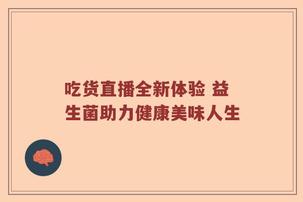 吃货直播全新体验 益生菌助力健康美味人生