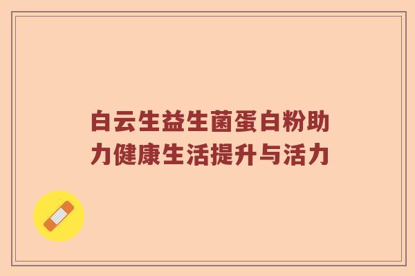 白云生益生菌蛋白粉助力健康生活提升与活力 白云生益生菌蛋白粉助力健康生活提升与活力