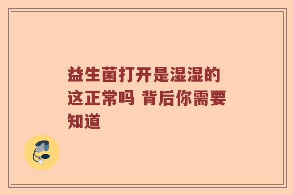益生菌打开是湿湿的 这正常吗 背后你需要知道 益生菌打开是湿湿的 这正常吗 背后你需要知道