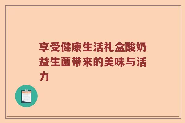 享受健康生活礼盒酸奶益生菌带来的美味与活力