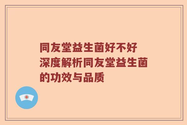 同友堂益生菌好不好 深度解析同友堂益生菌的功效与品质
