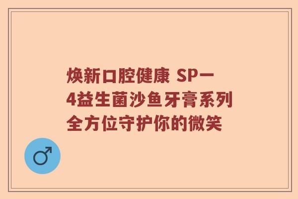 焕新口腔健康 SP一4益生菌沙鱼牙膏系列全方位守护你的微笑
