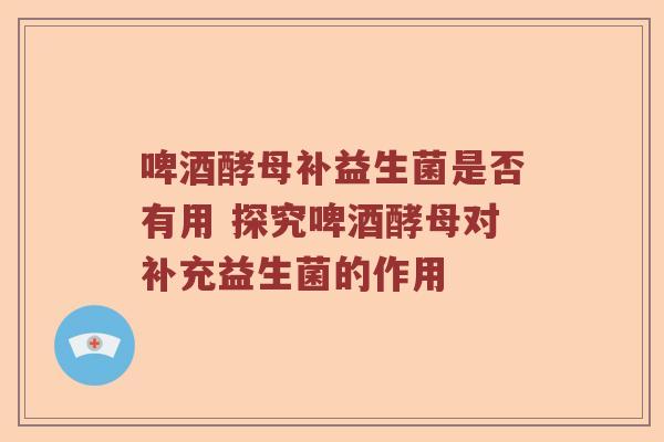 啤酒酵母补益生菌是否有用 探究啤酒酵母对补充益生菌的作用